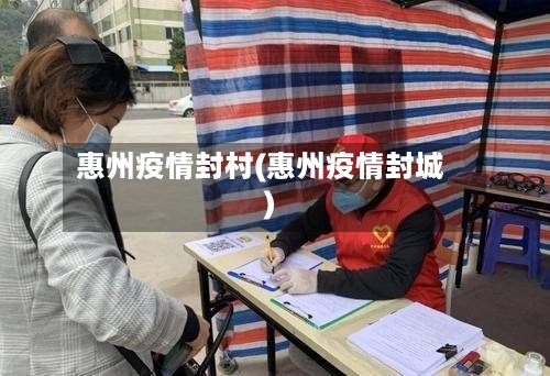 惠州疫情封村(惠州疫情封城)