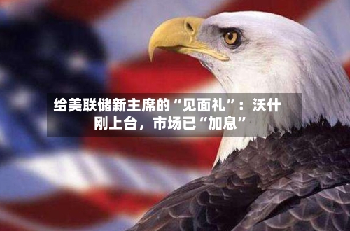 给美联储新主席的“见面礼”:沃什刚上台,市场已“加息”