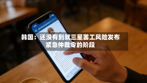 韩国:还没有到就三星罢工风险发布紧急仲裁令的阶段