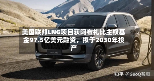 美国联邦LNG项目获阿布扎比主权基金97.5亿美元融资,拟于2030年投产