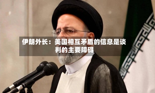 伊朗外长:美国相互矛盾的信息是谈判的主要障碍