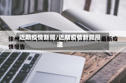 近期疫情新闻/近期疫情新闻报道