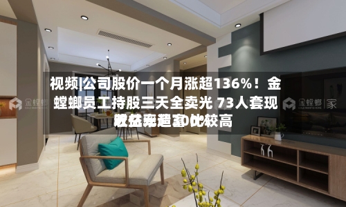 视频|公司股价一个月涨超136%!金螳螂员工持股三天全卖光 73人套现近亿元造富 比较高
收益率超300%