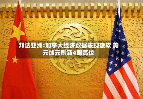 邦达亚洲:加拿大经济数据表现疲软 美元加元刷新4周高位