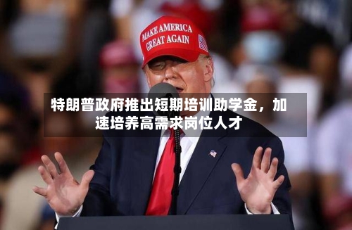 特朗普政府推出短期培训助学金,加速培养高需求岗位人才
