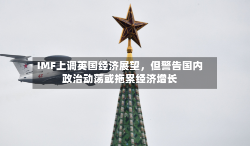IMF上调英国经济展望,但警告国内政治动荡或拖累经济增长