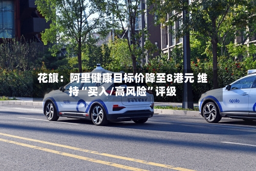 花旗:阿里健康目标价降至8港元 维持“买入/高风险”评级