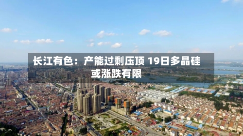 长江有色:产能过剩压顶 19日多晶硅或涨跌有限