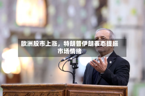 欧洲股市上涨,特朗普伊朗表态提振市场情绪