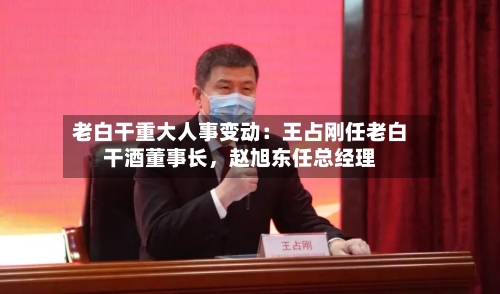 老白干重大人事变动:王占刚任老白干酒董事长,赵旭东任总经理