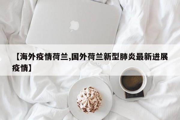 【海外疫情荷兰,国外荷兰新型肺炎最新进展疫情】