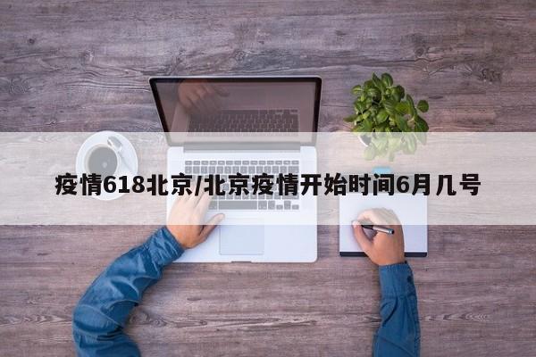 疫情618北京/北京疫情开始时间6月几号