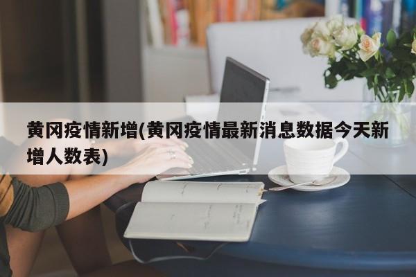 黄冈疫情新增(黄冈疫情最新消息数据今天新增人数表)