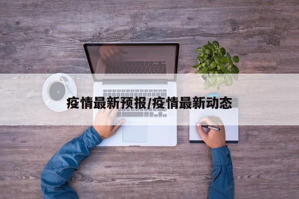 疫情最新预报/疫情最新动态