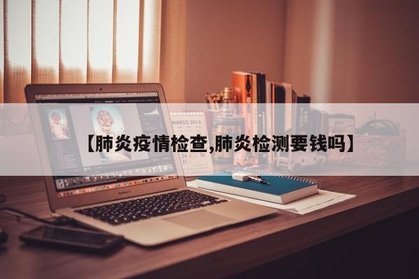 【肺炎疫情检查,肺炎检测要钱吗】