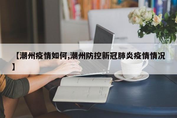 【潮州疫情如何,潮州防控新冠肺炎疫情情况】