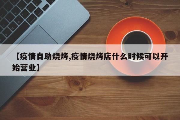 【疫情自助烧烤,疫情烧烤店什么时候可以开始营业】