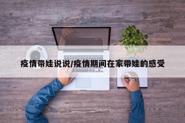 疫情带娃说说/疫情期间在家带娃的感受