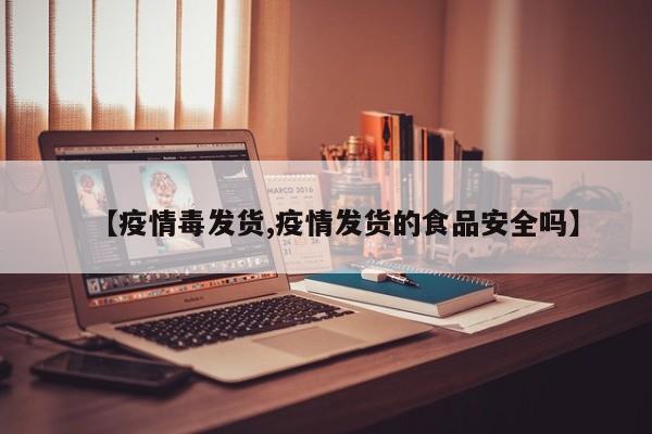 【疫情毒发货,疫情发货的食品安全吗】