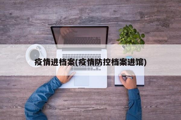 疫情进档案(疫情防控档案进馆)