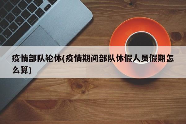 疫情部队轮休(疫情期间部队休假人员假期怎么算)