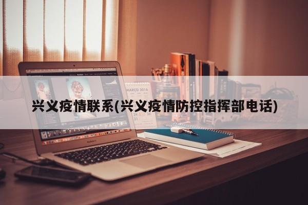 兴义疫情联系(兴义疫情防控指挥部电话)