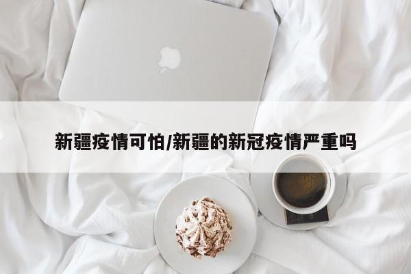 新疆疫情可怕/新疆的新冠疫情严重吗