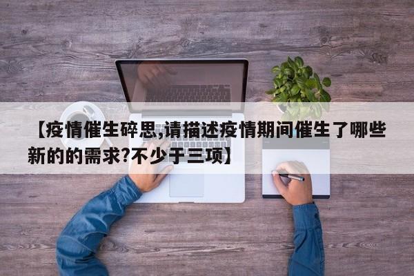 【疫情催生碎思,请描述疫情期间催生了哪些新的的需求?不少于三项】