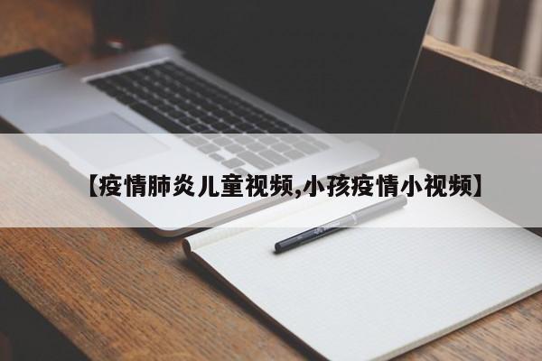 【疫情肺炎儿童视频,小孩疫情小视频】