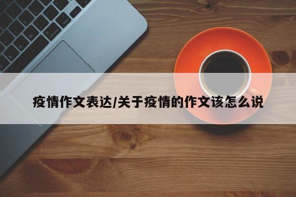 疫情作文表达/关于疫情的作文该怎么说