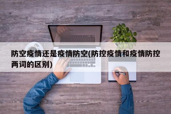 防空疫情还是疫情防空(防控疫情和疫情防控两词的区别)