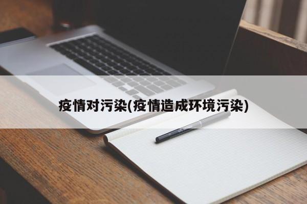 疫情对污染(疫情造成环境污染)