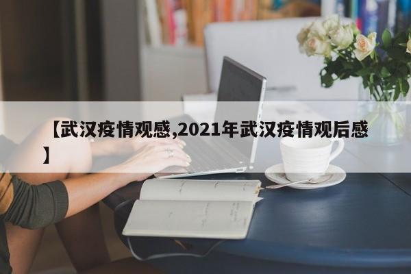 【武汉疫情观感,2021年武汉疫情观后感】