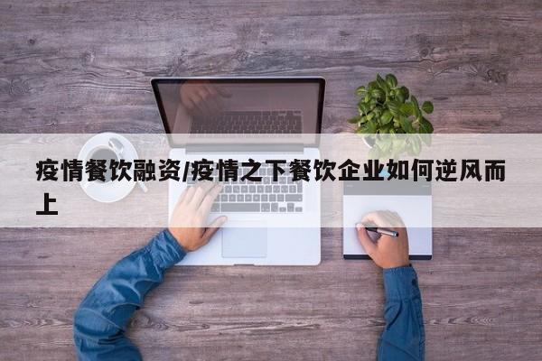 疫情餐饮融资/疫情之下餐饮企业如何逆风而上