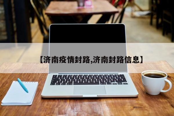 【济南疫情封路,济南封路信息】