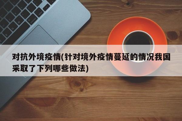对抗外境疫情(针对境外疫情蔓延的情况我国采取了下列哪些做法)