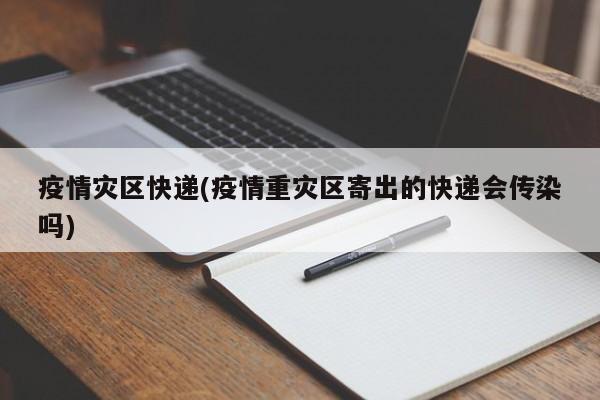 疫情灾区快递(疫情重灾区寄出的快递会传染吗)