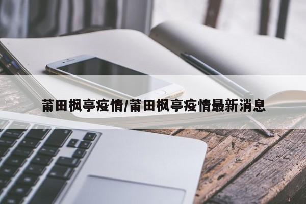 莆田枫亭疫情/莆田枫亭疫情最新消息