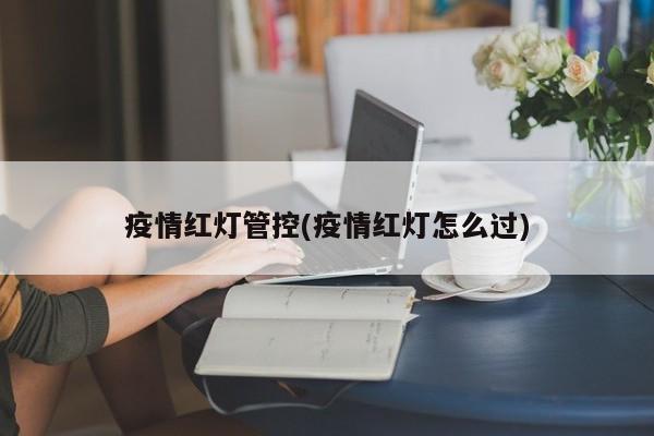 疫情红灯管控(疫情红灯怎么过)