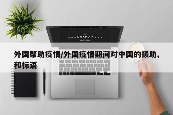 外国帮助疫情/外国疫情期间对中国的援助,和标语