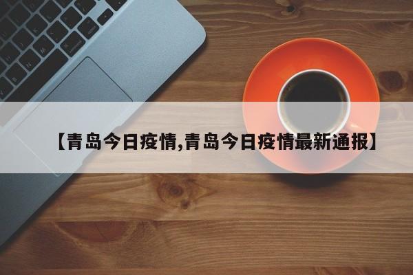 【青岛今日疫情,青岛今日疫情最新通报】