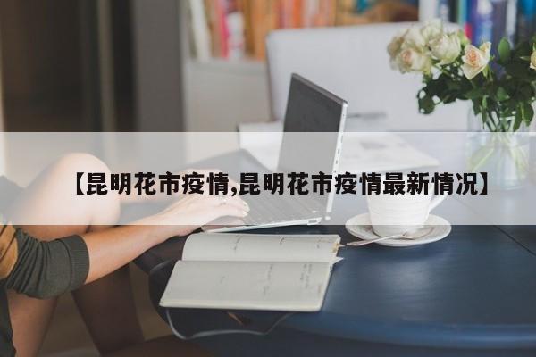 【昆明花市疫情,昆明花市疫情最新情况】