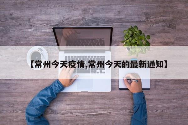 【常州今天疫情,常州今天的最新通知】