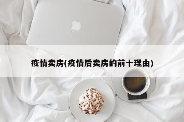 疫情卖房(疫情后卖房的前十理由)