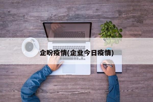 企盼疫情(企业今日疫情)