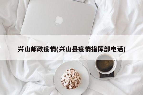 兴山邮政疫情(兴山县疫情指挥部电话)