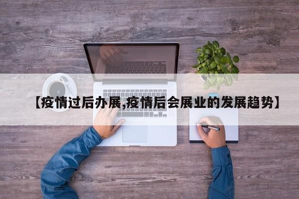 【疫情过后办展,疫情后会展业的发展趋势】