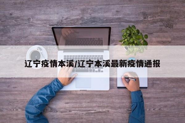 辽宁疫情本溪/辽宁本溪最新疫情通报