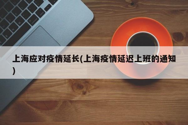 上海应对疫情延长(上海疫情延迟上班的通知)