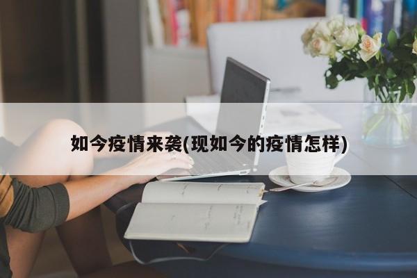 如今疫情来袭(现如今的疫情怎样)